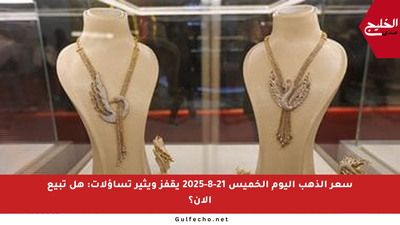 سعر الذهب اليوم الخميس 21-8-2025 يقفز ويثير تساؤلات: هل تبيع الآن؟
